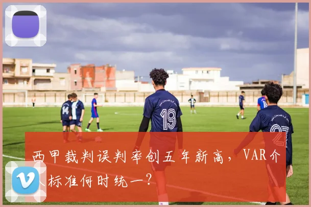 西甲裁判误判率创五年新高，VAR介入标准何时统一？