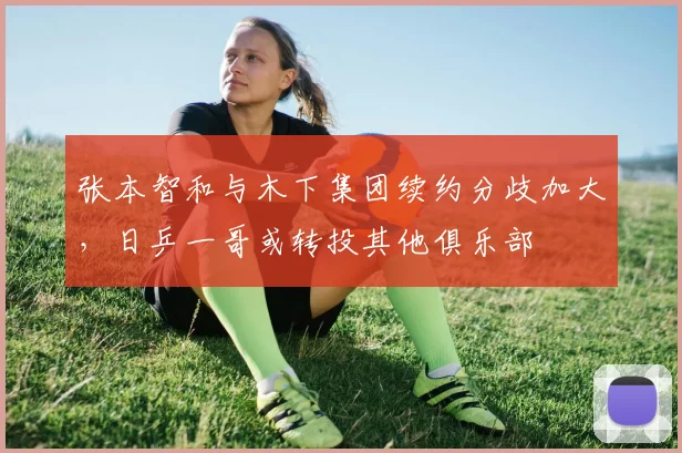 张本智和与木下集团续约分歧加大，日乒一哥或转投其他俱乐部