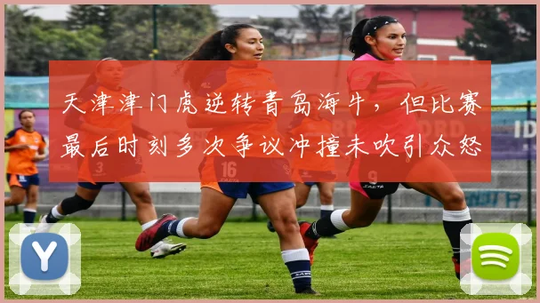 天津津门虎逆转青岛海牛，但比赛最后时刻多次争议冲撞未吹引众怒