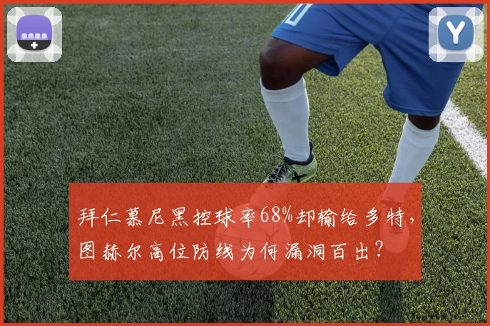 拜仁慕尼黑控球率68%却输给多特，图赫尔高位防线为何漏洞百出？