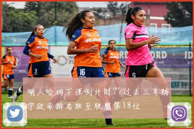 湖人哈姆下课倒计时？过去三年防守效率排名跌至联盟第18位