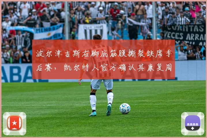 波尔津吉斯右脚底筋膜撕裂缺席季后赛，凯尔特人官方确认其康复周期为四个月
