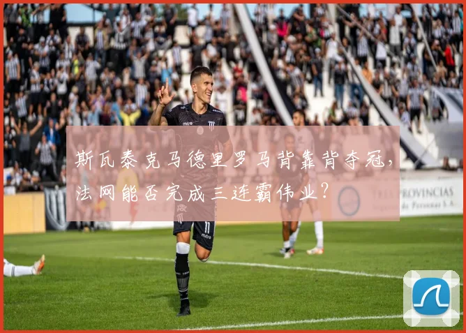 斯瓦泰克马德里罗马背靠背夺冠，法网能否完成三连霸伟业？