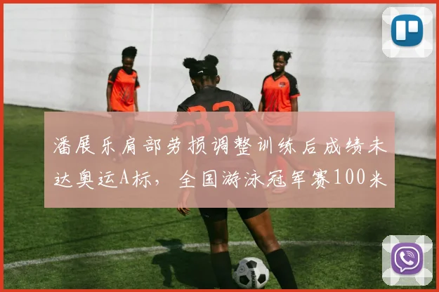 潘展乐肩部劳损调整训练后成绩未达奥运A标，全国游泳冠军赛100米仅列第5